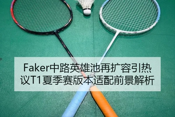 Faker中路英雄池再扩容引热议T1夏季赛版本适配前景解析