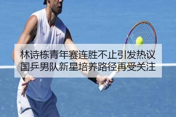 林诗栋青年赛连胜不止引发热议 国乒男队新星培养路径再受关注