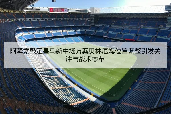 阿隆索敲定皇马新中场方案贝林厄姆位置调整引发关注与战术变革